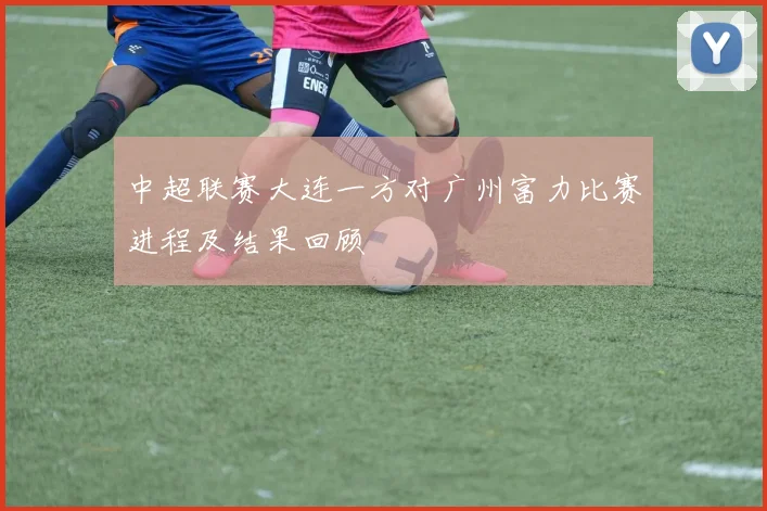 中超联赛大连一方对广州富力比赛进程及结果回顾