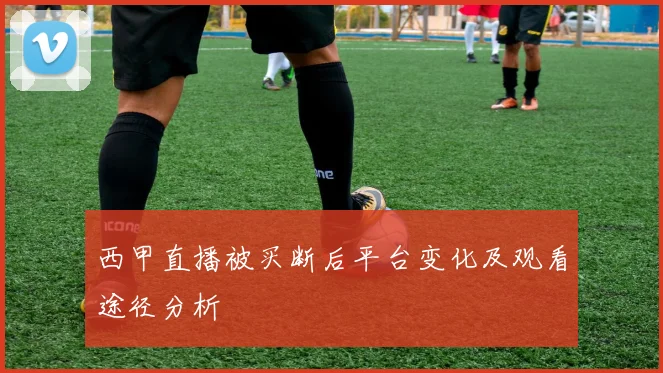 西甲直播被买断后平台变化及观看途径分析