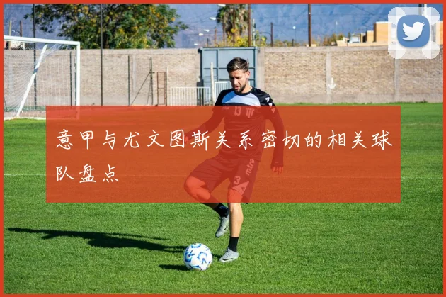 意甲与尤文图斯关系密切的相关球队盘点