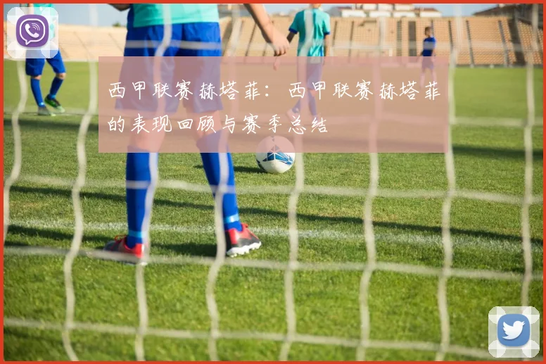 西甲联赛赫塔菲：西甲联赛赫塔菲的表现回顾与赛季总结