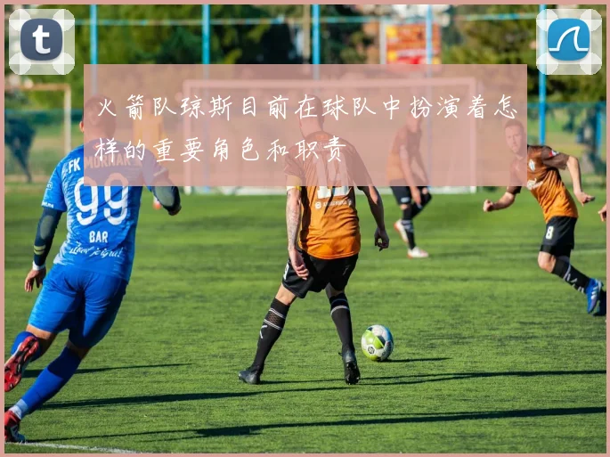 火箭队琼斯目前在球队中扮演着怎样的重要角色和职责