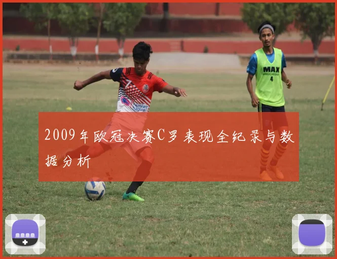 2009年欧冠决赛C罗表现全纪录与数据分析