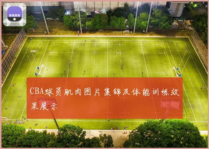 CBA球员肌肉图片集锦及体能训练效果展示