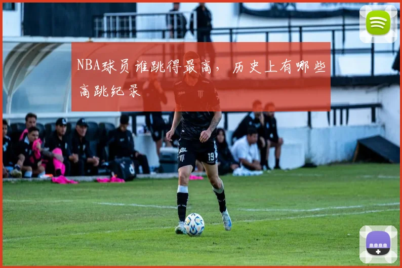 NBA球员谁跳得最高，历史上有哪些高跳纪录