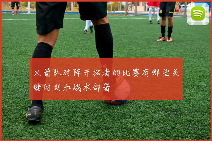 火箭队对阵开拓者的比赛有哪些关键时刻和战术部署