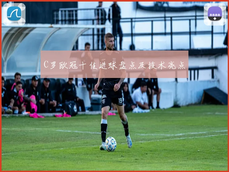 C罗欧冠十佳进球盘点及技术亮点