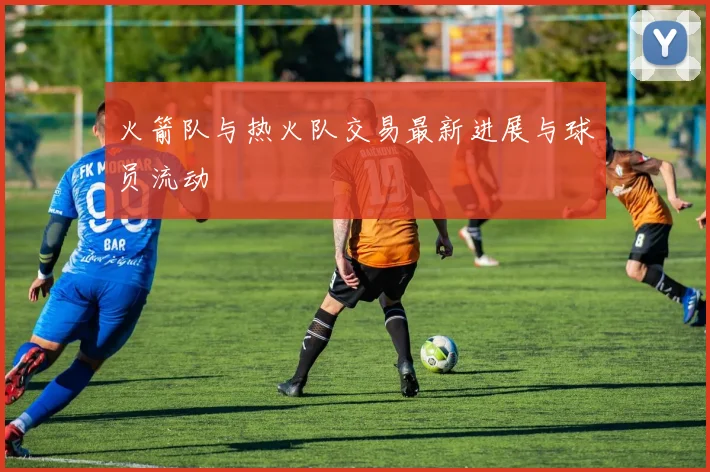 火箭队与热火队交易最新进展与球员流动