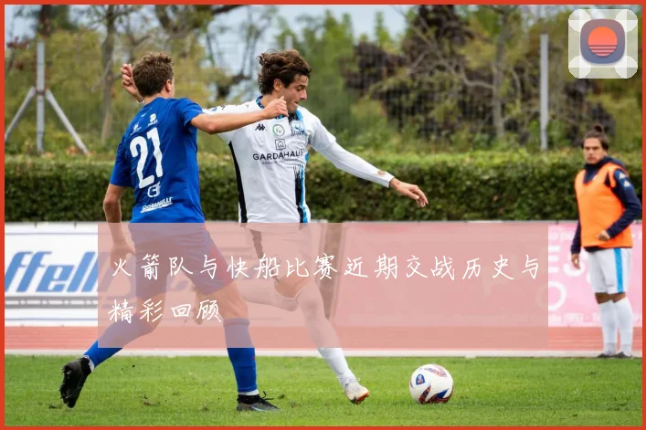 火箭队与快船比赛近期交战历史与精彩回顾