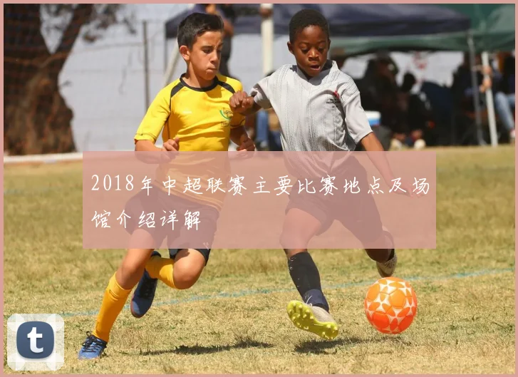 2018年中超联赛主要比赛地点及场馆介绍详解