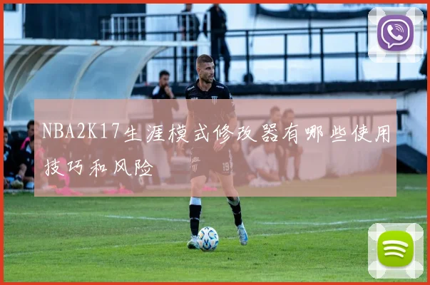 NBA2K17生涯模式修改器有哪些使用技巧和风险